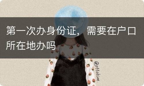 第一次办身份证，需要在户口所在地办吗
