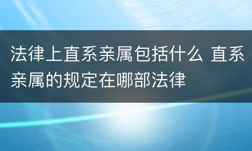 法律上直系亲属包括什么 直系亲属的规定在哪部法律