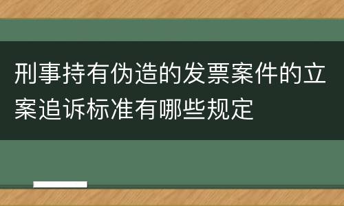 刑事持有伪造的发票案件的立案追诉标准有哪些规定