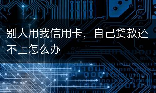 别人用我信用卡，自己贷款还不上怎么办