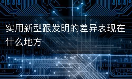 实用新型跟发明的差异表现在什么地方