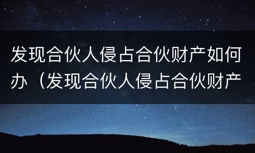 发现合伙人侵占合伙财产如何办（发现合伙人侵占合伙财产如何办理）