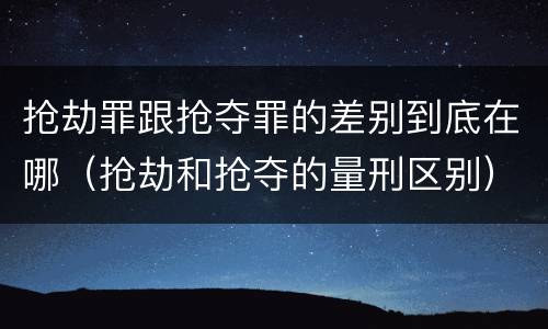 抢劫罪跟抢夺罪的差别到底在哪（抢劫和抢夺的量刑区别）