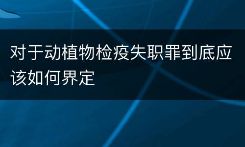 对于动植物检疫失职罪到底应该如何界定