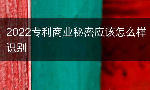 2022专利商业秘密应该怎么样识别