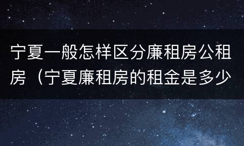 宁夏一般怎样区分廉租房公租房（宁夏廉租房的租金是多少钱）