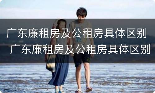 广东廉租房及公租房具体区别 广东廉租房及公租房具体区别在哪