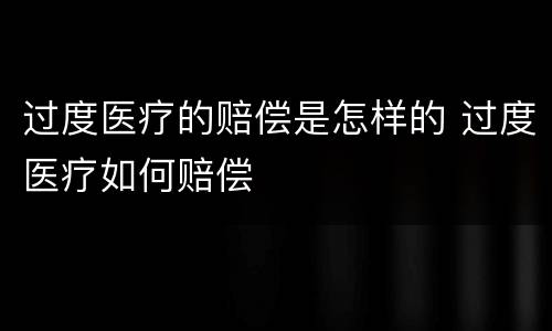 过度医疗的赔偿是怎样的 过度医疗如何赔偿