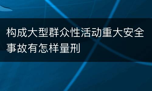 构成大型群众性活动重大安全事故有怎样量刑