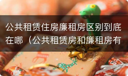 公共租赁住房廉租房区别到底在哪（公共租赁房和廉租房有什么区别）