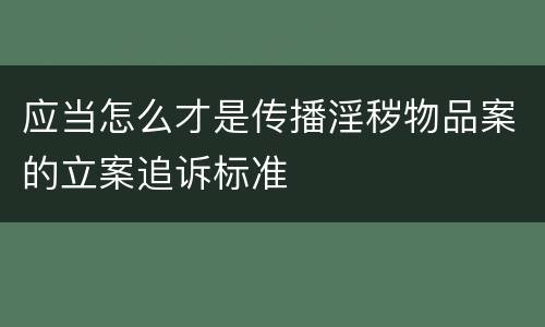 应当怎么才是传播淫秽物品案的立案追诉标准