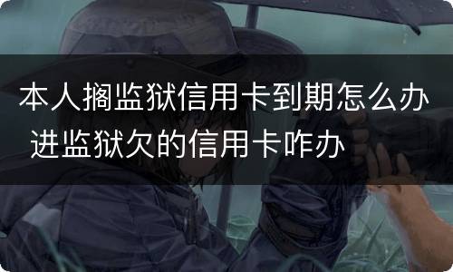 本人搁监狱信用卡到期怎么办 进监狱欠的信用卡咋办