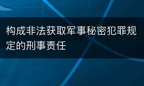 构成非法获取军事秘密犯罪规定的刑事责任