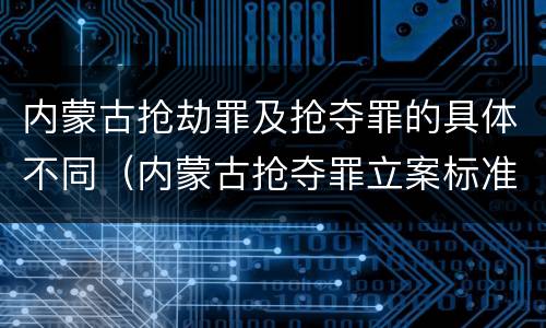 内蒙古抢劫罪及抢夺罪的具体不同（内蒙古抢夺罪立案标准）