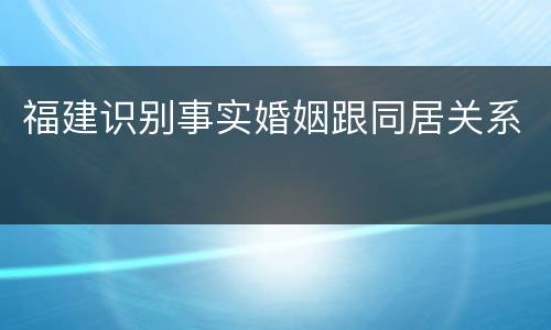 福建识别事实婚姻跟同居关系