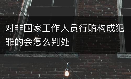 对非国家工作人员行贿构成犯罪的会怎么判处