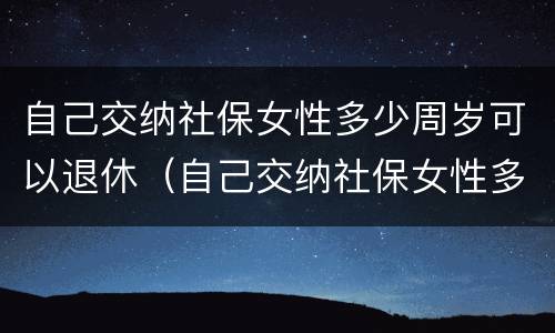 自己交纳社保女性多少周岁可以退休（自己交纳社保女性多少周岁可以退休了）