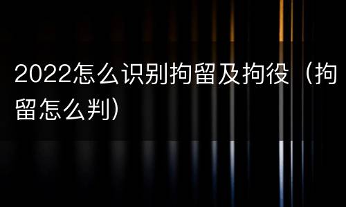 2022怎么识别拘留及拘役（拘留怎么判）