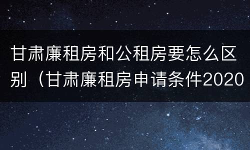 甘肃廉租房和公租房要怎么区别（甘肃廉租房申请条件2020）