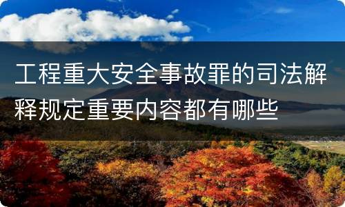 工程重大安全事故罪的司法解释规定重要内容都有哪些