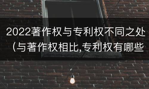 2022著作权与专利权不同之处（与著作权相比,专利权有哪些特征）