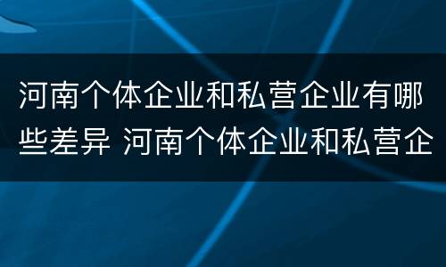 河南个体企业和私营企业有哪些差异 河南个体企业和私营企业有哪些差异呢