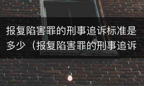 报复陷害罪的刑事追诉标准是多少（报复陷害罪的刑事追诉标准是多少年）