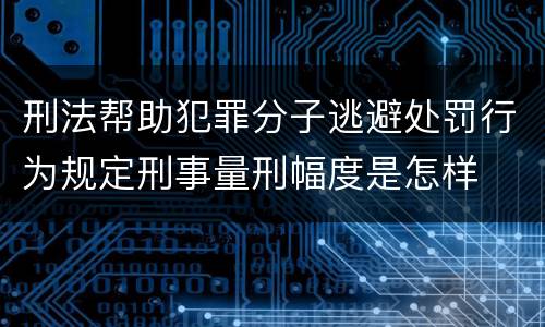 刑法帮助犯罪分子逃避处罚行为规定刑事量刑幅度是怎样