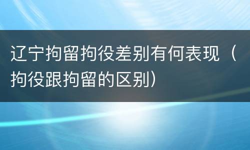 辽宁拘留拘役差别有何表现（拘役跟拘留的区别）