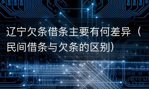 辽宁欠条借条主要有何差异（民间借条与欠条的区别）