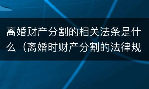 离婚财产分割的相关法条是什么（离婚时财产分割的法律规定）