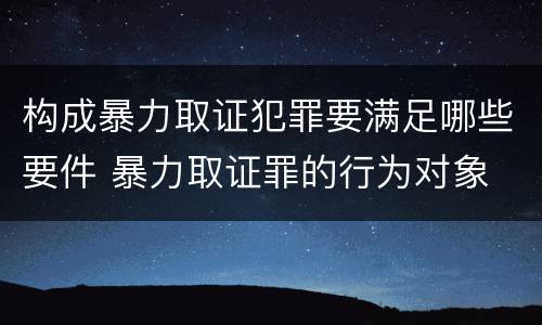 构成暴力取证犯罪要满足哪些要件 暴力取证罪的行为对象