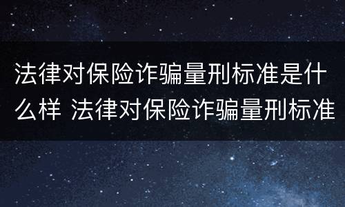 法律对保险诈骗量刑标准是什么样 法律对保险诈骗量刑标准是什么样的规定