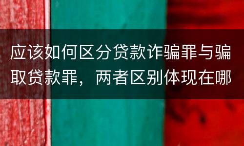 应该如何区分贷款诈骗罪与骗取贷款罪，两者区别体现在哪些方面