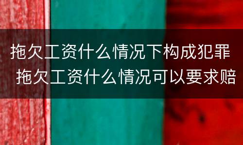 拖欠工资什么情况下构成犯罪 拖欠工资什么情况可以要求赔偿金