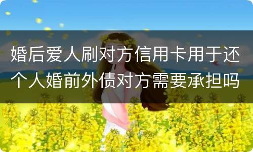 婚后爱人刷对方信用卡用于还个人婚前外债对方需要承担吗