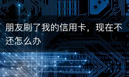 朋友刷了我的信用卡，现在不还怎么办