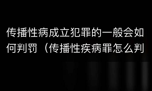 传播性病成立犯罪的一般会如何判罚（传播性疾病罪怎么判）
