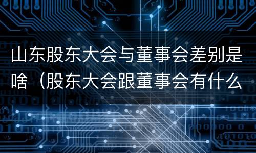 山东股东大会与董事会差别是啥（股东大会跟董事会有什么区别）