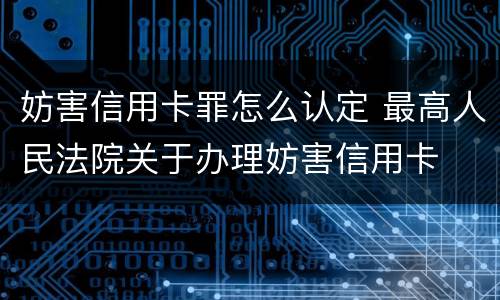 妨害信用卡罪怎么认定 最高人民法院关于办理妨害信用卡