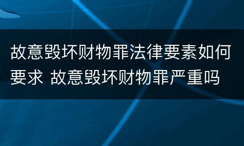 故意毁坏财物罪法律要素如何要求 故意毁坏财物罪严重吗