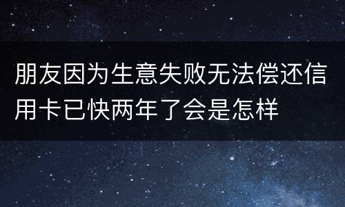 朋友因为生意失败无法偿还信用卡已快两年了会是怎样