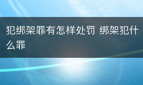 犯绑架罪有怎样处罚 绑架犯什么罪