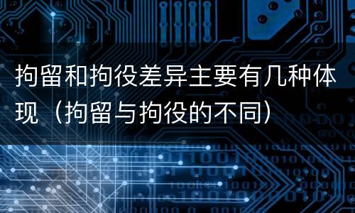 拘留和拘役差异主要有几种体现（拘留与拘役的不同）