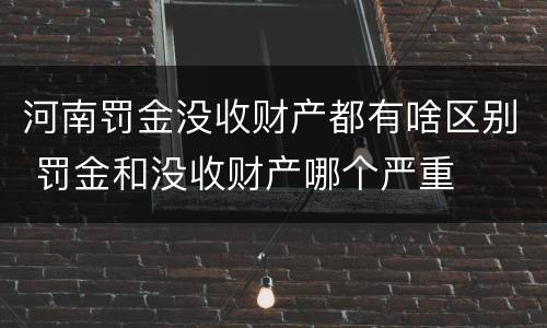 河南罚金没收财产都有啥区别 罚金和没收财产哪个严重