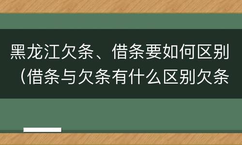 黑龙江欠条、借条要如何区别（借条与欠条有什么区别欠条怎么写）