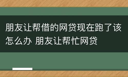 朋友让帮借的网贷现在跑了该怎么办 朋友让帮忙网贷