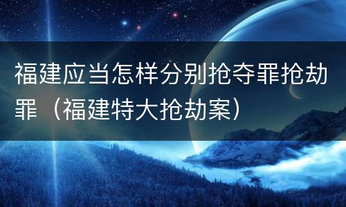 福建应当怎样分别抢夺罪抢劫罪（福建特大抢劫案）