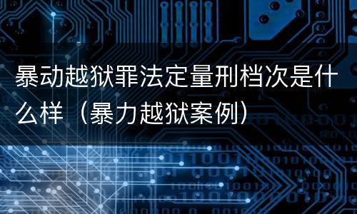 暴动越狱罪法定量刑档次是什么样（暴力越狱案例）