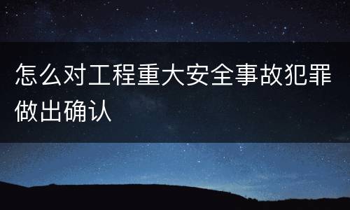 怎么对工程重大安全事故犯罪做出确认